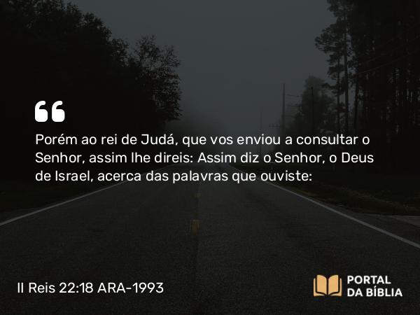 II Reis 22:18 ARA-1993 - Porém ao rei de Judá, que vos enviou a consultar o Senhor, assim lhe direis: Assim diz o Senhor, o Deus de Israel, acerca das palavras que ouviste: