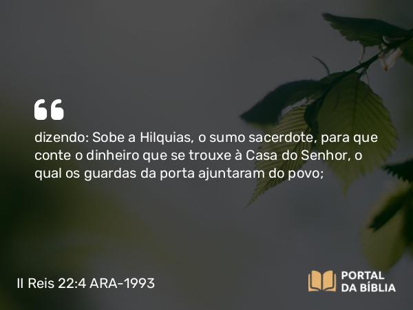 II Reis 22:4 ARA-1993 - dizendo: Sobe a Hilquias, o sumo sacerdote, para que conte o dinheiro que se trouxe à Casa do Senhor, o qual os guardas da porta ajuntaram do povo;