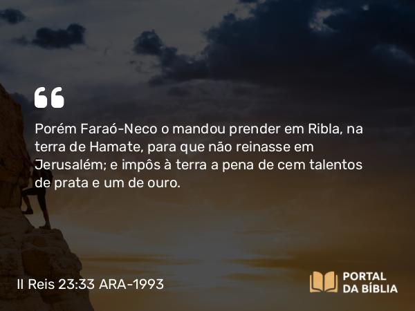 II Reis 23:33 ARA-1993 - Porém Faraó-Neco o mandou prender em Ribla, na terra de Hamate, para que não reinasse em Jerusalém; e impôs à terra a pena de cem talentos de prata e um de ouro.