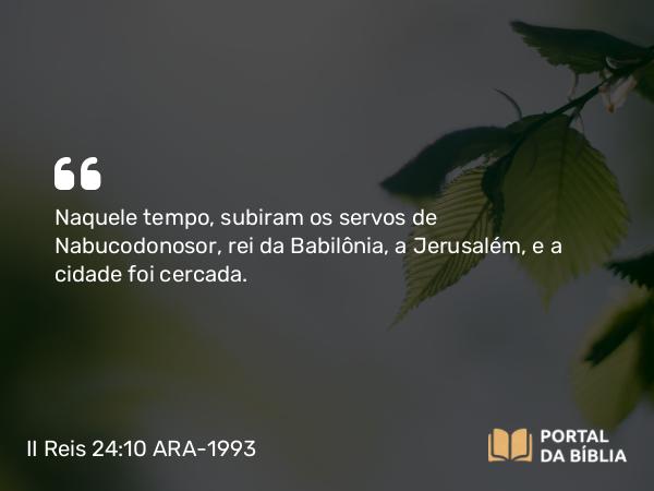 II Reis 24:10-16 ARA-1993 - Naquele tempo, subiram os servos de Nabucodonosor, rei da Babilônia, a Jerusalém, e a cidade foi cercada.