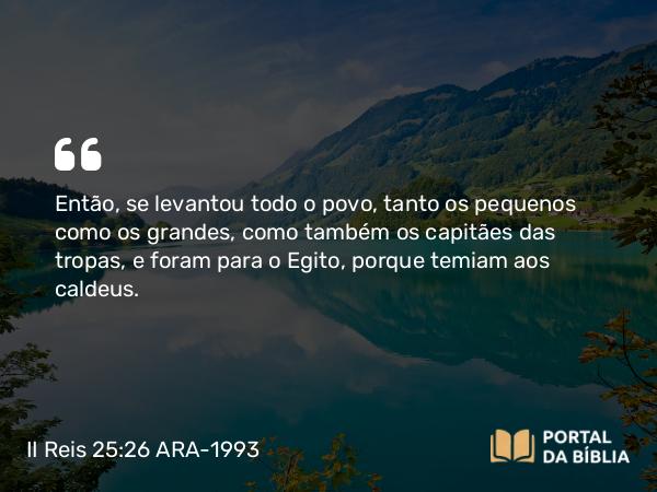 II Reis 25:26 ARA-1993 - Então, se levantou todo o povo, tanto os pequenos como os grandes, como também os capitães das tropas, e foram para o Egito, porque temiam aos caldeus.