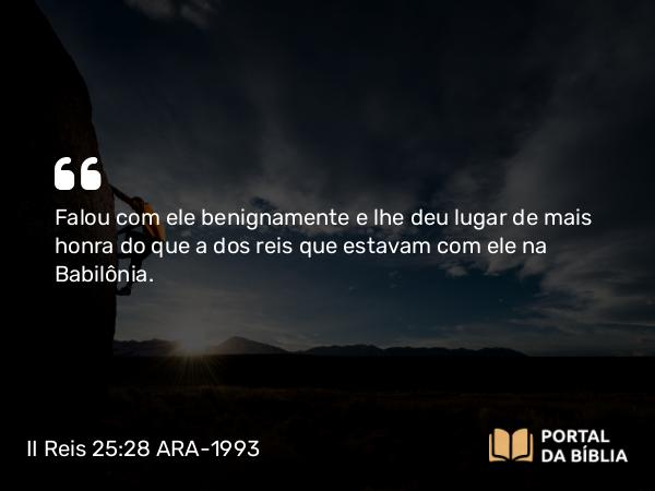 II Reis 25:28 ARA-1993 - Falou com ele benignamente e lhe deu lugar de mais honra do que a dos reis que estavam com ele na Babilônia.