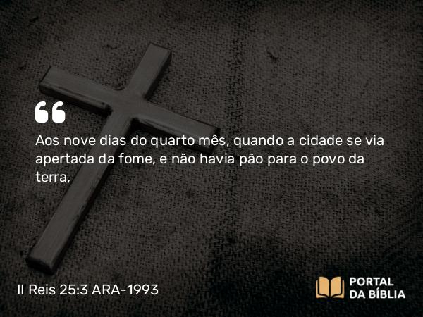 II Reis 25:3-10 ARA-1993 - Aos nove dias do quarto mês, quando a cidade se via apertada da fome, e não havia pão para o povo da terra,