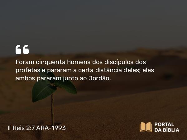 II Reis 2:7 ARA-1993 - Foram cinquenta homens dos discípulos dos profetas e pararam a certa distância deles; eles ambos pararam junto ao Jordão.