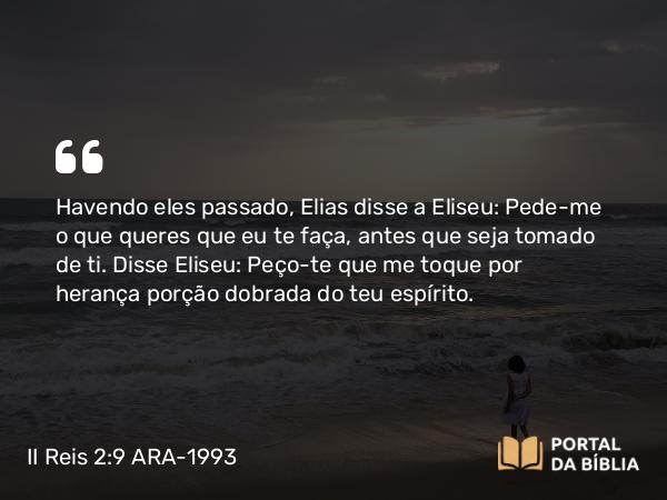 II Reis 2:9 ARA-1993 - Havendo eles passado, Elias disse a Eliseu: Pede-me o que queres que eu te faça, antes que seja tomado de ti. Disse Eliseu: Peço-te que me toque por herança porção dobrada do teu espírito.