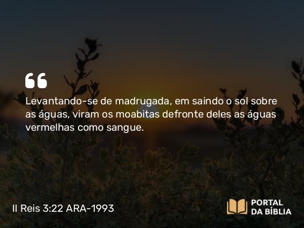 II Reis 3:22 ARA-1993 - Levantando-se de madrugada, em saindo o sol sobre as águas, viram os moabitas defronte deles as águas vermelhas como sangue.