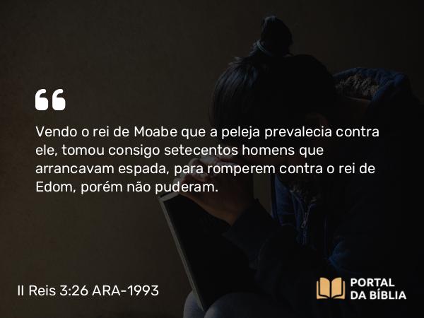 II Reis 3:26 ARA-1993 - Vendo o rei de Moabe que a peleja prevalecia contra ele, tomou consigo setecentos homens que arrancavam espada, para romperem contra o rei de Edom, porém não puderam.