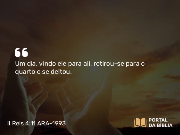 II Reis 4:11 ARA-1993 - Um dia, vindo ele para ali, retirou-se para o quarto e se deitou.