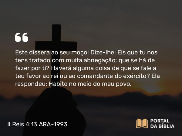 II Reis 4:13 ARA-1993 - Este dissera ao seu moço: Dize-lhe: Eis que tu nos tens tratado com muita abnegação; que se há de fazer por ti? Haverá alguma coisa de que se fale a teu favor ao rei ou ao comandante do exército? Ela respondeu: Habito no meio do meu povo.