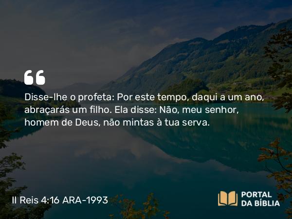 II Reis 4:16 ARA-1993 - Disse-lhe o profeta: Por este tempo, daqui a um ano, abraçarás um filho. Ela disse: Não, meu senhor, homem de Deus, não mintas à tua serva.