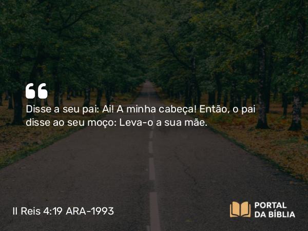 II Reis 4:19 ARA-1993 - Disse a seu pai: Ai! A minha cabeça! Então, o pai disse ao seu moço: Leva-o a sua mãe.