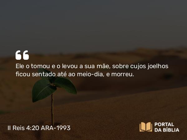 II Reis 4:20 ARA-1993 - Ele o tomou e o levou a sua mãe, sobre cujos joelhos ficou sentado até ao meio-dia, e morreu.