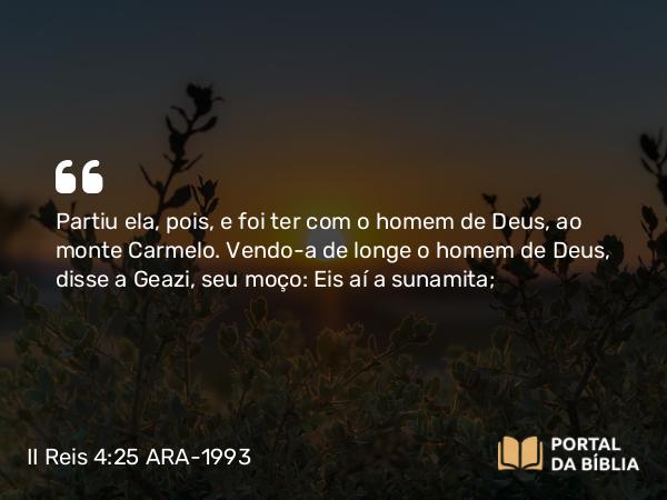 II Reis 4:25 ARA-1993 - Partiu ela, pois, e foi ter com o homem de Deus, ao monte Carmelo. Vendo-a de longe o homem de Deus, disse a Geazi, seu moço: Eis aí a sunamita;