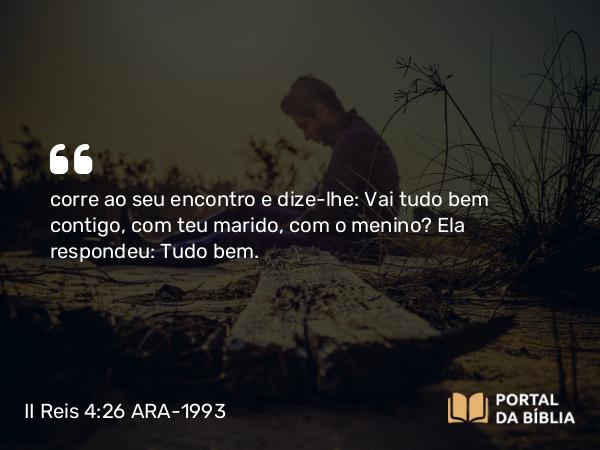 II Reis 4:26 ARA-1993 - corre ao seu encontro e dize-lhe: Vai tudo bem contigo, com teu marido, com o menino? Ela respondeu: Tudo bem.