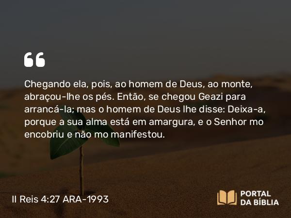 II Reis 4:27 ARA-1993 - Chegando ela, pois, ao homem de Deus, ao monte, abraçou-lhe os pés. Então, se chegou Geazi para arrancá-la; mas o homem de Deus lhe disse: Deixa-a, porque a sua alma está em amargura, e o Senhor mo encobriu e não mo manifestou.