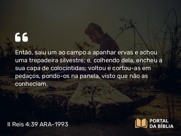 II Reis 4:39 ARA-1993 - Então, saiu um ao campo a apanhar ervas e achou uma trepadeira silvestre; e, colhendo dela, encheu a sua capa de colocíntidas; voltou e cortou-as em pedaços, pondo-os na panela, visto que não as conheciam.