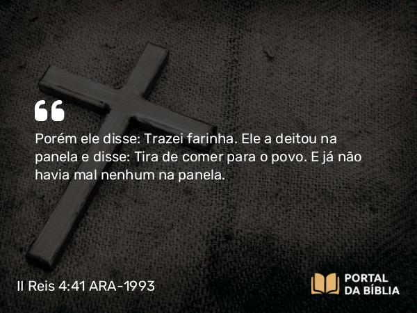 II Reis 4:41 ARA-1993 - Porém ele disse: Trazei farinha. Ele a deitou na panela e disse: Tira de comer para o povo. E já não havia mal nenhum na panela.