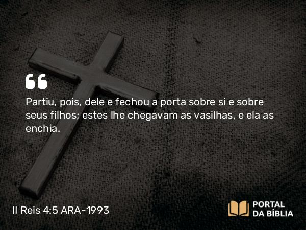 II Reis 4:5 ARA-1993 - Partiu, pois, dele e fechou a porta sobre si e sobre seus filhos; estes lhe chegavam as vasilhas, e ela as enchia.