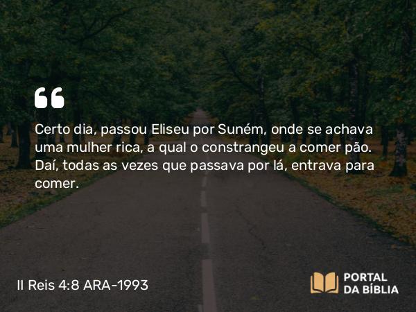 II Reis 4:8 ARA-1993 - Certo dia, passou Eliseu por Suném, onde se achava uma mulher rica, a qual o constrangeu a comer pão. Daí, todas as vezes que passava por lá, entrava para comer.