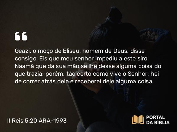 II Reis 5:20 ARA-1993 - Geazi, o moço de Eliseu, homem de Deus, disse consigo: Eis que meu senhor impediu a este siro Naamã que da sua mão se lhe desse alguma coisa do que trazia; porém, tão certo como vive o Senhor, hei de correr atrás dele e receberei dele alguma coisa.