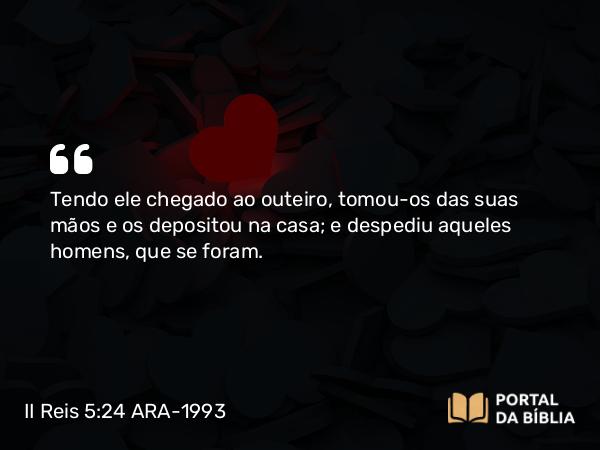 II Reis 5:24 ARA-1993 - Tendo ele chegado ao outeiro, tomou-os das suas mãos e os depositou na casa; e despediu aqueles homens, que se foram.