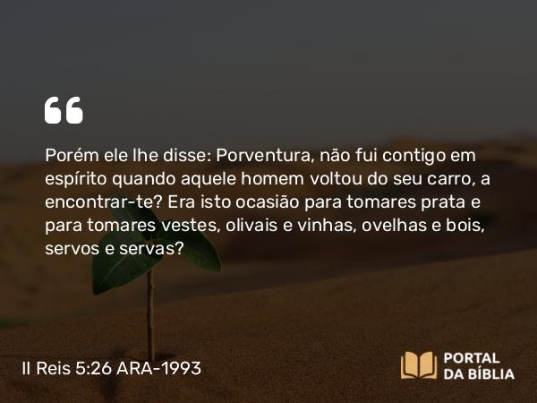 II Reis 5:26 ARA-1993 - Porém ele lhe disse: Porventura, não fui contigo em espírito quando aquele homem voltou do seu carro, a encontrar-te? Era isto ocasião para tomares prata e para tomares vestes, olivais e vinhas, ovelhas e bois, servos e servas?