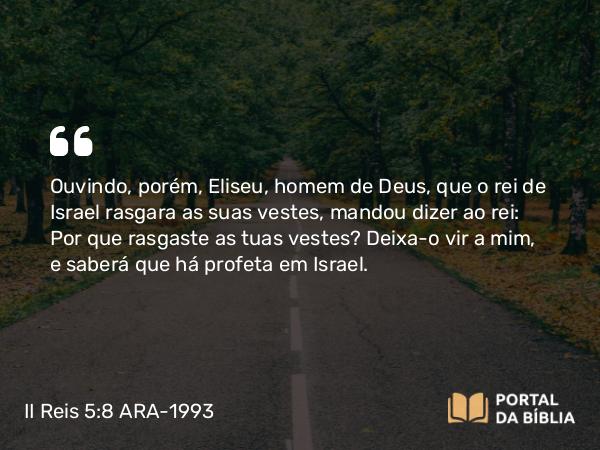 II Reis 5:8 ARA-1993 - Ouvindo, porém, Eliseu, homem de Deus, que o rei de Israel rasgara as suas vestes, mandou dizer ao rei: Por que rasgaste as tuas vestes? Deixa-o vir a mim, e saberá que há profeta em Israel.