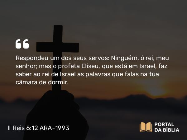 II Reis 6:12 ARA-1993 - Respondeu um dos seus servos: Ninguém, ó rei, meu senhor; mas o profeta Eliseu, que está em Israel, faz saber ao rei de Israel as palavras que falas na tua câmara de dormir.