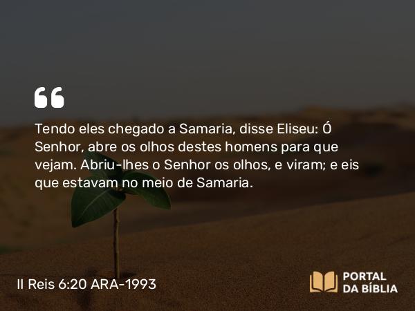 II Reis 6:20 ARA-1993 - Tendo eles chegado a Samaria, disse Eliseu: Ó Senhor, abre os olhos destes homens para que vejam. Abriu-lhes o Senhor os olhos, e viram; e eis que estavam no meio de Samaria.