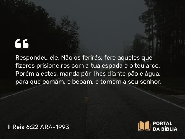 II Reis 6:22 ARA-1993 - Respondeu ele: Não os ferirás; fere aqueles que fizeres prisioneiros com a tua espada e o teu arco. Porém a estes, manda pôr-lhes diante pão e água, para que comam, e bebam, e tornem a seu senhor.