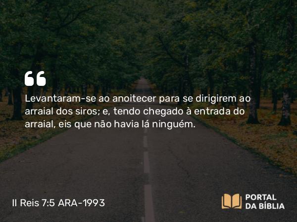 II Reis 7:5 ARA-1993 - Levantaram-se ao anoitecer para se dirigirem ao arraial dos siros; e, tendo chegado à entrada do arraial, eis que não havia lá ninguém.