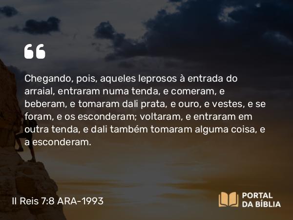 II Reis 7:8 ARA-1993 - Chegando, pois, aqueles leprosos à entrada do arraial, entraram numa tenda, e comeram, e beberam, e tomaram dali prata, e ouro, e vestes, e se foram, e os esconderam; voltaram, e entraram em outra tenda, e dali também tomaram alguma coisa, e a esconderam.