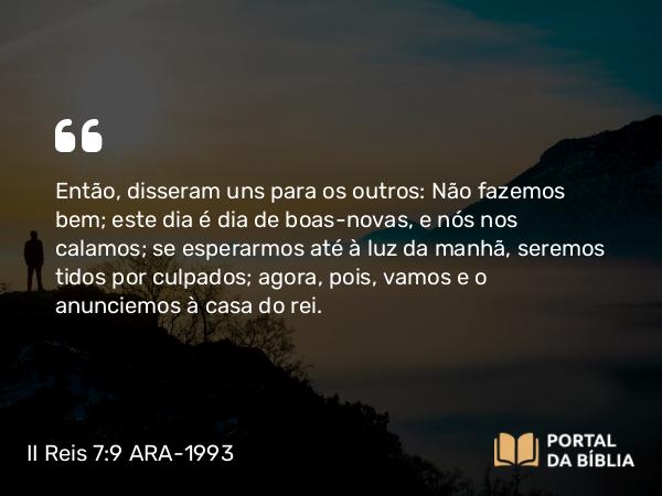 II Reis 7:9 ARA-1993 - Então, disseram uns para os outros: Não fazemos bem; este dia é dia de boas-novas, e nós nos calamos; se esperarmos até à luz da manhã, seremos tidos por culpados; agora, pois, vamos e o anunciemos à casa do rei.