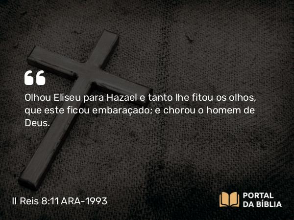 II Reis 8:11 ARA-1993 - Olhou Eliseu para Hazael e tanto lhe fitou os olhos, que este ficou embaraçado; e chorou o homem de Deus.