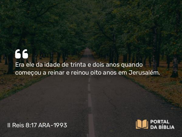 II Reis 8:17 ARA-1993 - Era ele da idade de trinta e dois anos quando começou a reinar e reinou oito anos em Jerusalém.