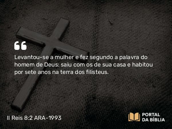 II Reis 8:2 ARA-1993 - Levantou-se a mulher e fez segundo a palavra do homem de Deus: saiu com os de sua casa e habitou por sete anos na terra dos filisteus.