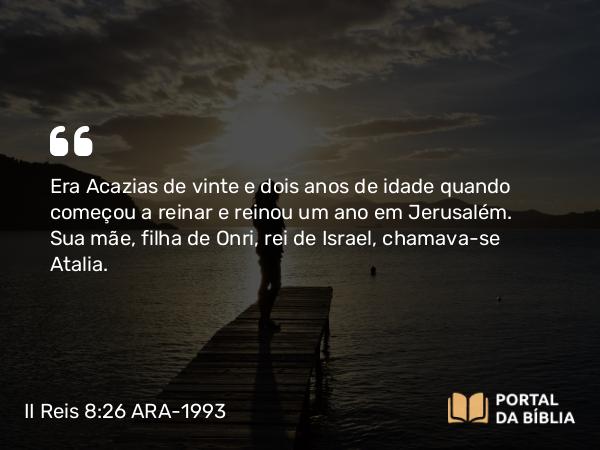 II Reis 8:26 ARA-1993 - Era Acazias de vinte e dois anos de idade quando começou a reinar e reinou um ano em Jerusalém. Sua mãe, filha de Onri, rei de Israel, chamava-se Atalia.