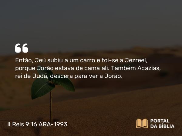 II Reis 9:16 ARA-1993 - Então, Jeú subiu a um carro e foi-se a Jezreel, porque Jorão estava de cama ali. Também Acazias, rei de Judá, descera para ver a Jorão.