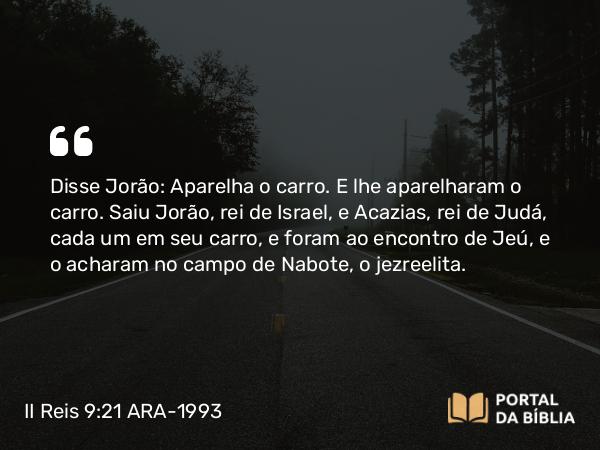 II Reis 9:21 ARA-1993 - Disse Jorão: Aparelha o carro. E lhe aparelharam o carro. Saiu Jorão, rei de Israel, e Acazias, rei de Judá, cada um em seu carro, e foram ao encontro de Jeú, e o acharam no campo de Nabote, o jezreelita.