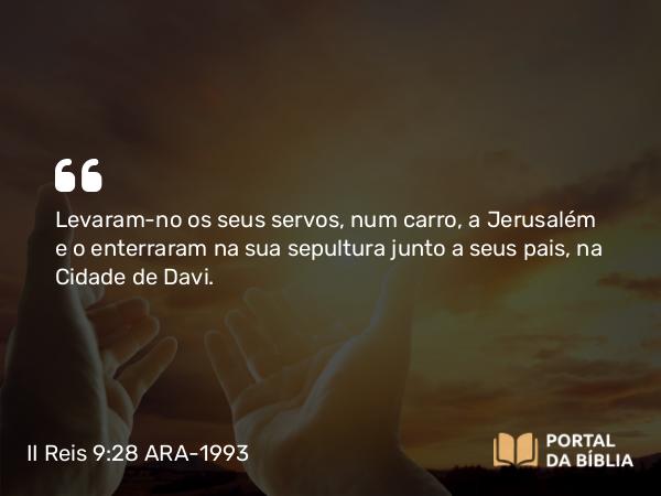 II Reis 9:28 ARA-1993 - Levaram-no os seus servos, num carro, a Jerusalém e o enterraram na sua sepultura junto a seus pais, na Cidade de Davi.