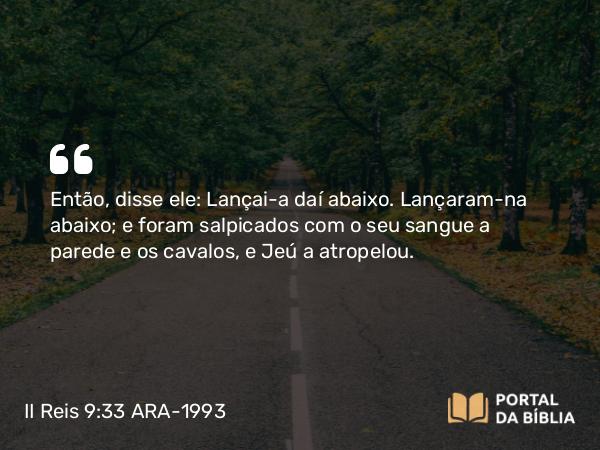 II Reis 9:33 ARA-1993 - Então, disse ele: Lançai-a daí abaixo. Lançaram-na abaixo; e foram salpicados com o seu sangue a parede e os cavalos, e Jeú a atropelou.