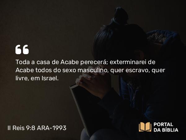 II Reis 9:8 ARA-1993 - Toda a casa de Acabe perecerá; exterminarei de Acabe todos do sexo masculino, quer escravo, quer livre, em Israel.