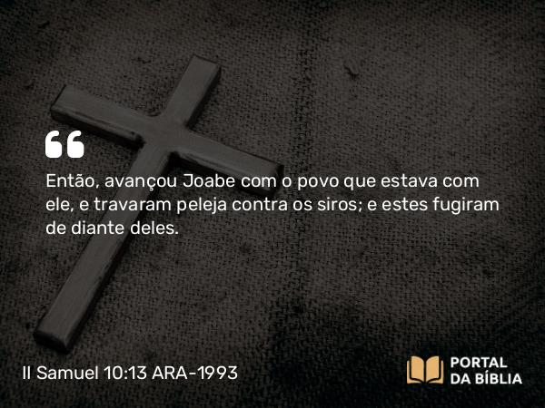 II Samuel 10:13 ARA-1993 - Então, avançou Joabe com o povo que estava com ele, e travaram peleja contra os siros; e estes fugiram de diante deles.