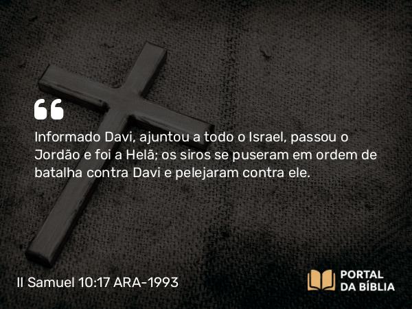 II Samuel 10:17 ARA-1993 - Informado Davi, ajuntou a todo o Israel, passou o Jordão e foi a Helã; os siros se puseram em ordem de batalha contra Davi e pelejaram contra ele.