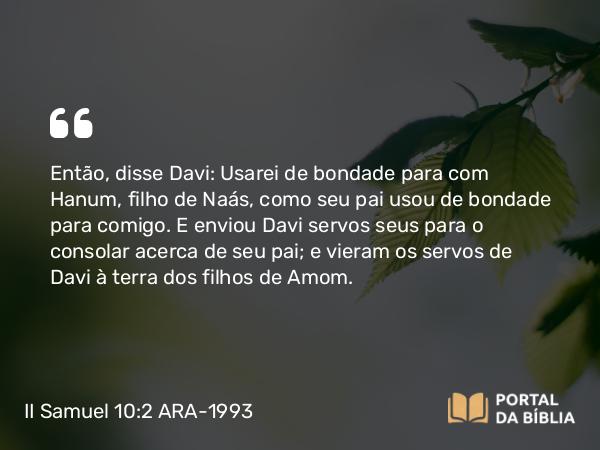 II Samuel 10:2 ARA-1993 - Então, disse Davi: Usarei de bondade para com Hanum, filho de Naás, como seu pai usou de bondade para comigo. E enviou Davi servos seus para o consolar acerca de seu pai; e vieram os servos de Davi à terra dos filhos de Amom.