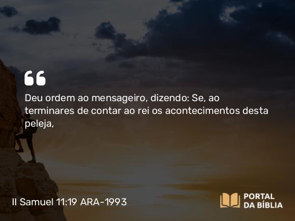 II Samuel 11:19 ARA-1993 - Deu ordem ao mensageiro, dizendo: Se, ao terminares de contar ao rei os acontecimentos desta peleja,