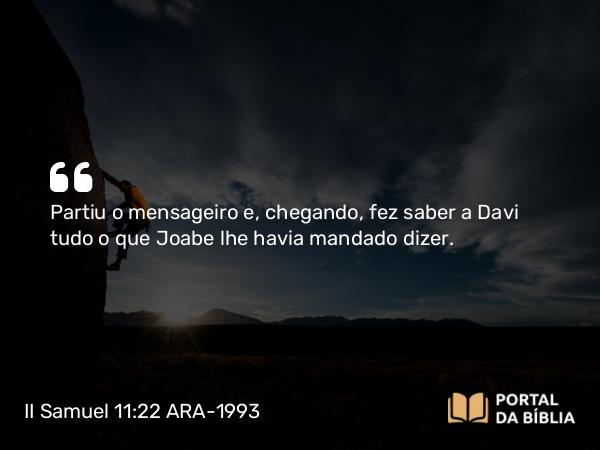 II Samuel 11:22 ARA-1993 - Partiu o mensageiro e, chegando, fez saber a Davi tudo o que Joabe lhe havia mandado dizer.