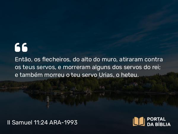 II Samuel 11:24 ARA-1993 - Então, os flecheiros, do alto do muro, atiraram contra os teus servos, e morreram alguns dos servos do rei; e também morreu o teu servo Urias, o heteu.