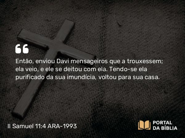 II Samuel 11:4 ARA-1993 - Então, enviou Davi mensageiros que a trouxessem; ela veio, e ele se deitou com ela. Tendo-se ela purificado da sua imundícia, voltou para sua casa.