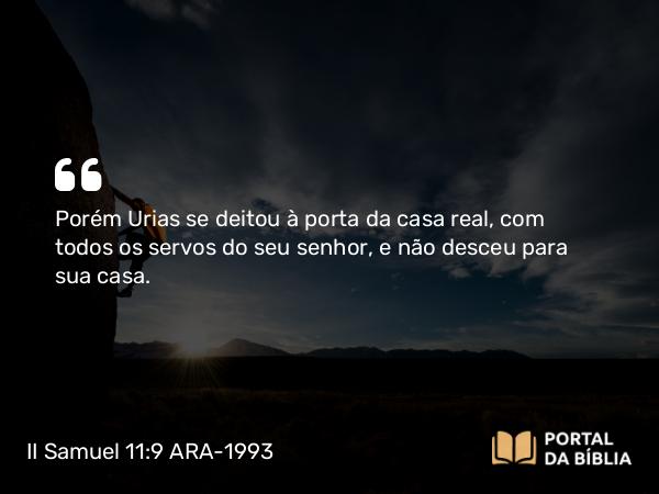 II Samuel 11:9 ARA-1993 - Porém Urias se deitou à porta da casa real, com todos os servos do seu senhor, e não desceu para sua casa.